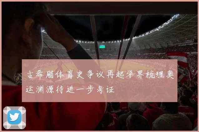 古希腊体育史争议再起学界梳理奥运渊源待进一步考证