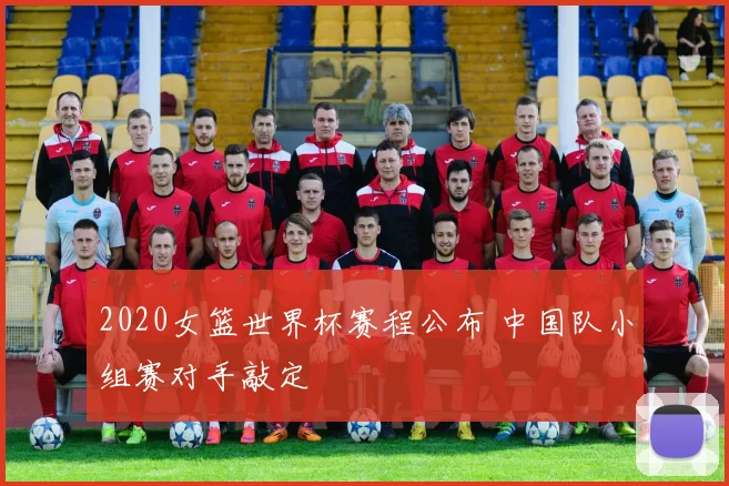 2020女篮世界杯赛程公布 中国队小组赛对手敲定