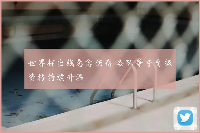 世界杯出线悬念仍存 各队争夺晋级资格持续升温