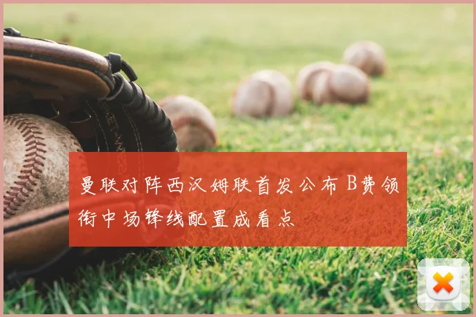 曼联对阵西汉姆联首发公布 B费领衔中场锋线配置成看点