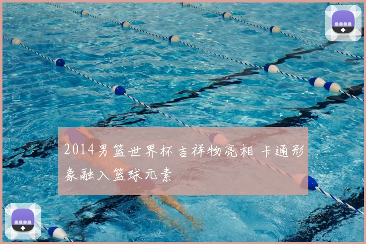 2014男篮世界杯吉祥物亮相 卡通形象融入篮球元素