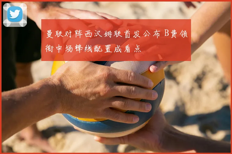 曼联对阵西汉姆联首发公布 B费领衔中场锋线配置成看点