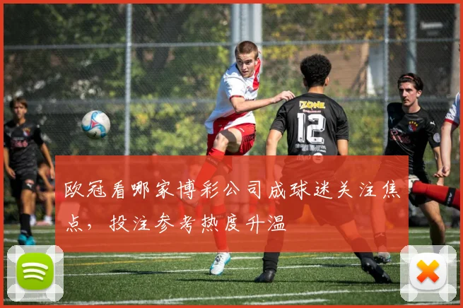 欧冠看哪家博彩公司成球迷关注焦点,投注参考热度升温