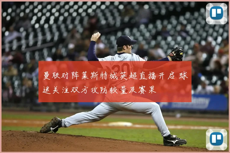 曼联对阵莱斯特城英超直播开启 球迷关注双方攻防较量及赛果
