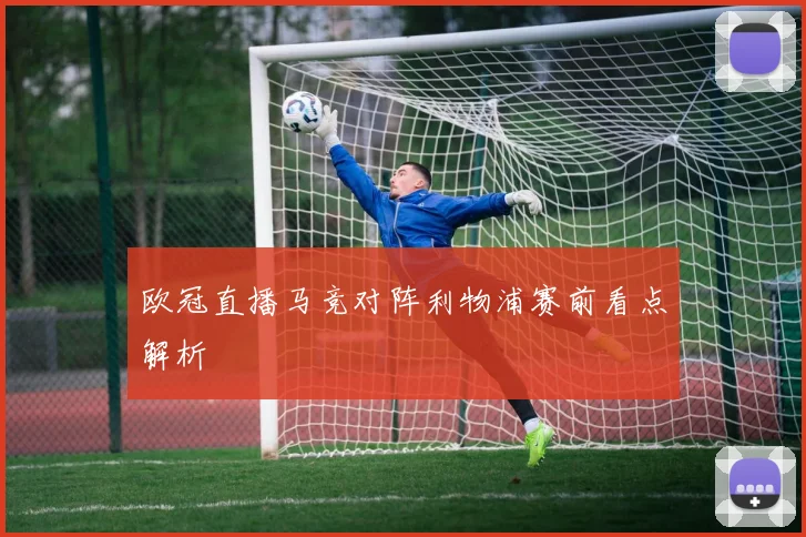 欧冠直播马竞对阵利物浦赛前看点解析