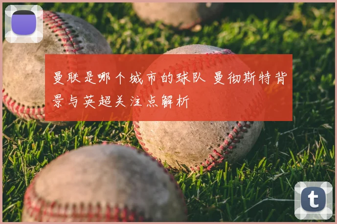 曼联是哪个城市的球队 曼彻斯特背景与英超关注点解析