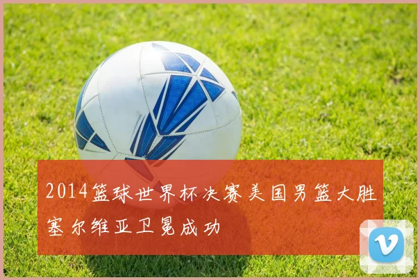 2014篮球世界杯决赛美国男篮大胜塞尔维亚卫冕成功