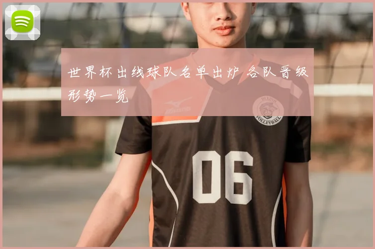 世界杯出线球队名单出炉 各队晋级形势一览