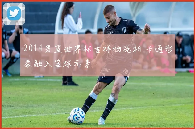2014男篮世界杯吉祥物亮相 卡通形象融入篮球元素