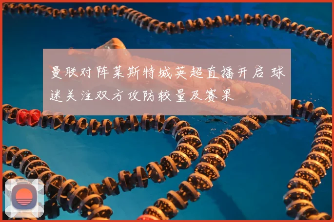 曼联对阵莱斯特城英超直播开启 球迷关注双方攻防较量及赛果