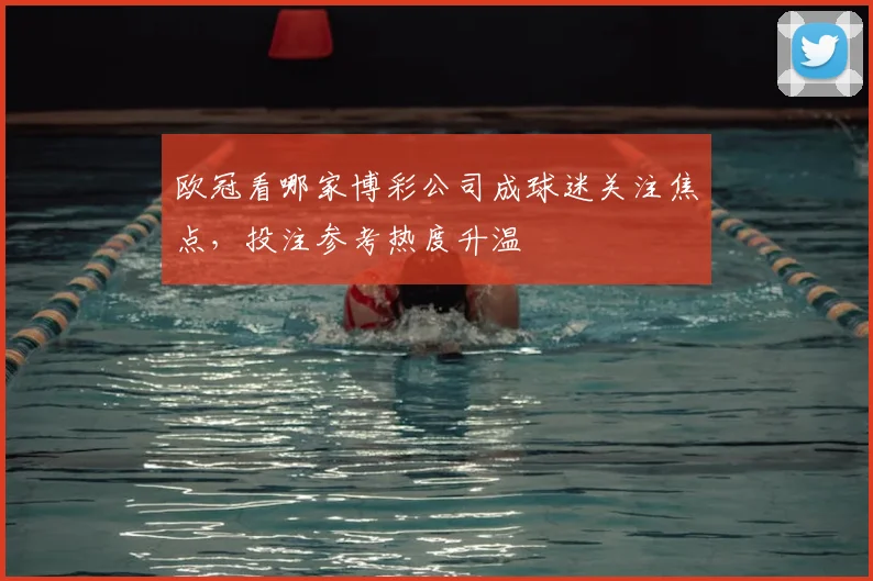 欧冠看哪家博彩公司成球迷关注焦点,投注参考热度升温