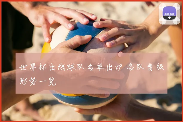 世界杯出线球队名单出炉 各队晋级形势一览