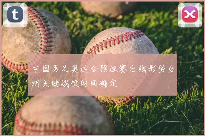 中国男足奥运会预选赛出线形势分析关键战役时间确定