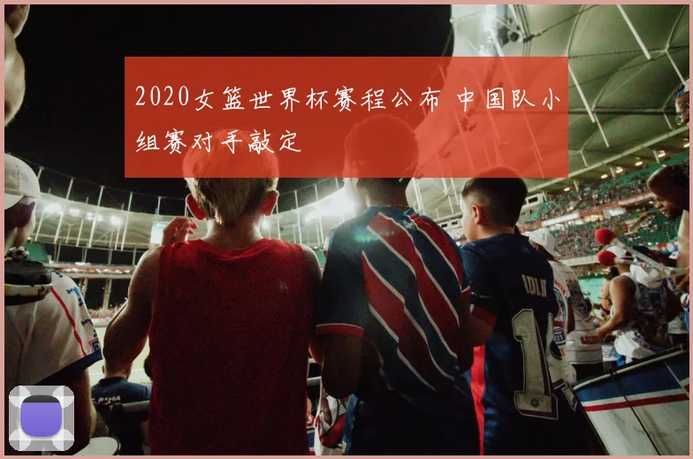 2020女篮世界杯赛程公布 中国队小组赛对手敲定