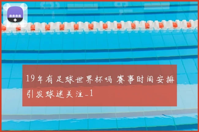 19年有足球世界杯吗 赛事时间安排引发球迷关注_1