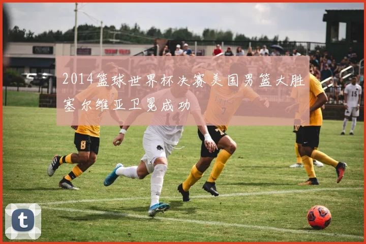 2014篮球世界杯决赛美国男篮大胜塞尔维亚卫冕成功