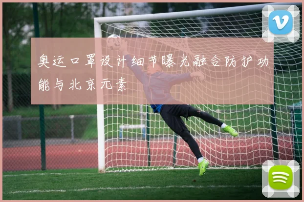 奥运口罩设计细节曝光融合防护功能与北京元素