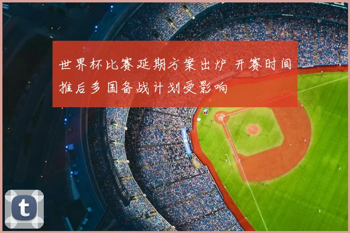 世界杯比赛延期方案出炉 开赛时间推后多国备战计划受影响