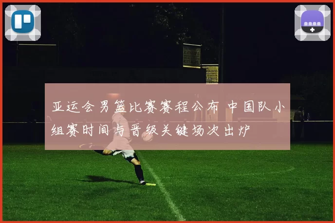 亚运会男篮比赛赛程公布 中国队小组赛时间与晋级关键场次出炉