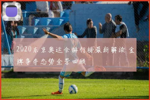 2020东京奥运会排行榜最新解读 金牌争夺态势全景回顾