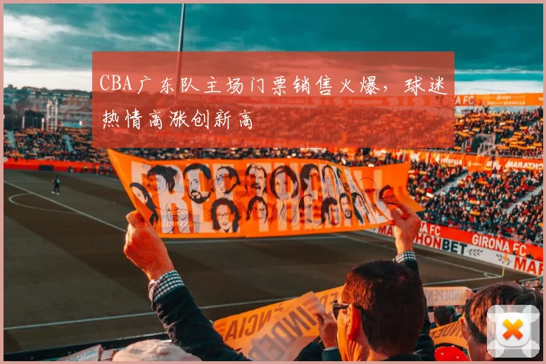 CBA广东队主场门票销售火爆，球迷热情高涨创新高
