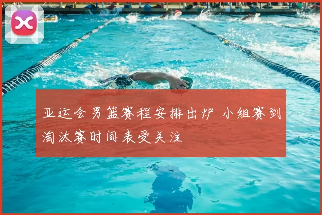 亚运会男篮赛程安排出炉 小组赛到淘汰赛时间表受关注