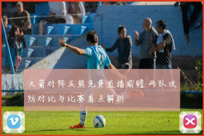 火箭对阵灰熊免费直播前瞻 两队攻防对比与比赛看点解析