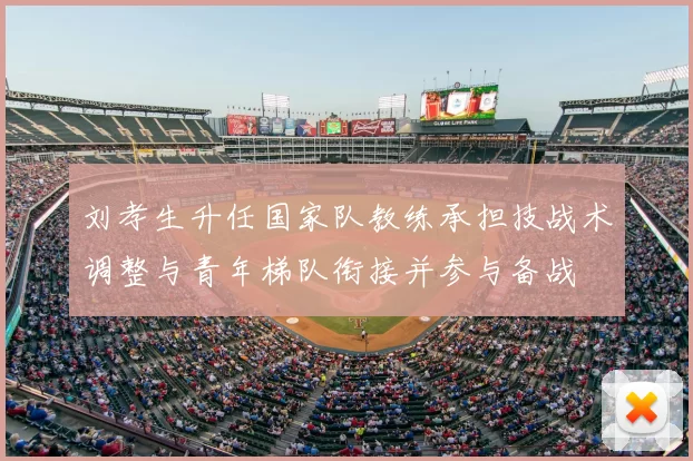 刘孝生升任国家队教练承担技战术调整与青年梯队衔接并参与备战