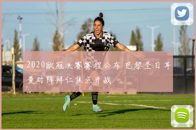 2020欧冠决赛赛程公布 巴黎圣日耳曼对阵拜仁焦点开战