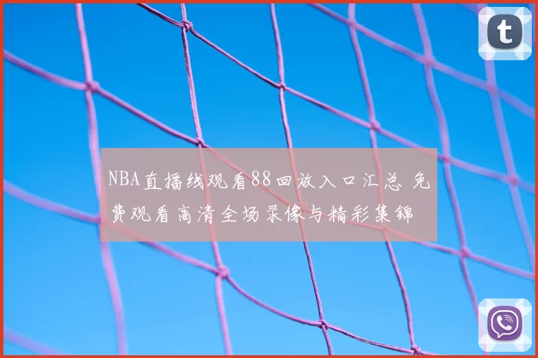 NBA直播线观看88回放入口汇总 免费观看高清全场录像与精彩集锦