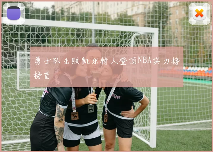 勇士队击败凯尔特人登顶NBA实力榜榜首