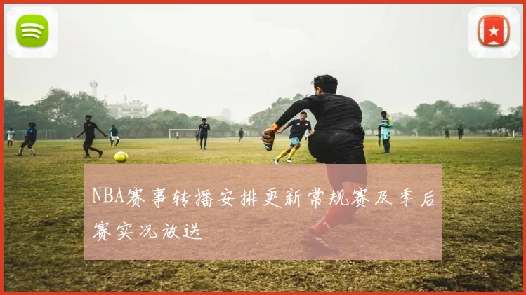 NBA赛事转播安排更新常规赛及季后赛实况放送