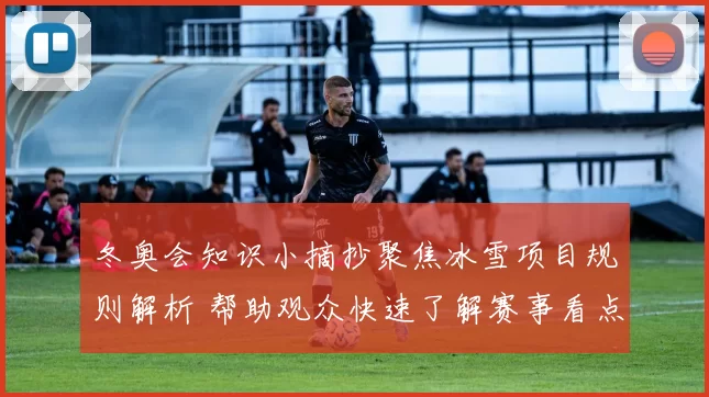 冬奥会知识小摘抄聚焦冰雪项目规则解析 帮助观众快速了解赛事看点