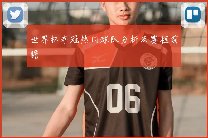 世界杯夺冠热门球队分析及赛程前瞻