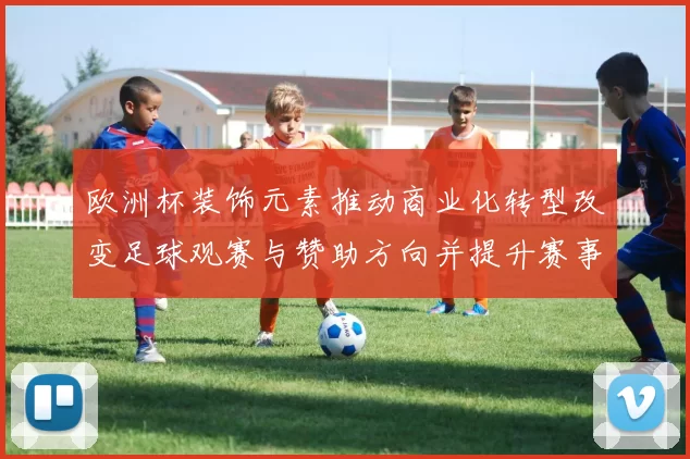 欧洲杯装饰元素推动商业化转型改变足球观赛与赞助方向并提升赛事附加值