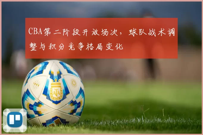 CBA第二阶段开放场次，球队战术调整与积分竞争格局变化