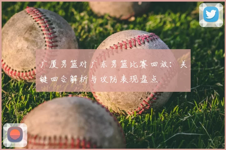 广厦男篮对广东男篮比赛回放:关键回合解析与攻防表现盘点