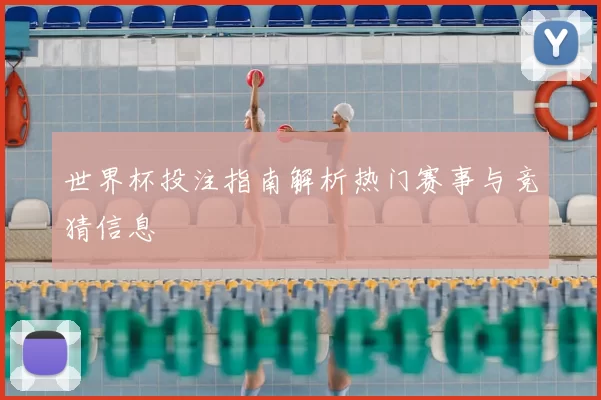 世界杯投注指南解析热门赛事与竞猜信息