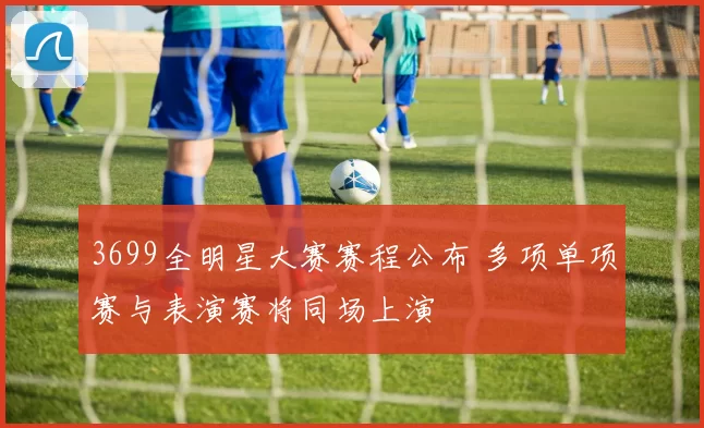 3699全明星大赛赛程公布 多项单项赛与表演赛将同场上演