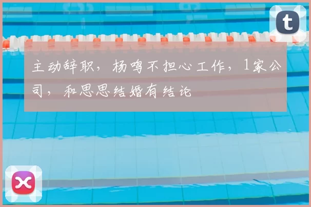 主动辞职，杨鸣不担心工作，1家公司，和思思结婚有结论