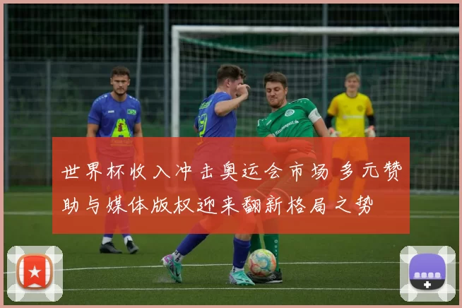 世界杯收入冲击奥运会市场 多元赞助与媒体版权迎来翻新格局之势