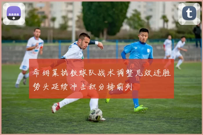 希姆莱执教球队战术调整见效连胜势头延续冲击积分榜前列