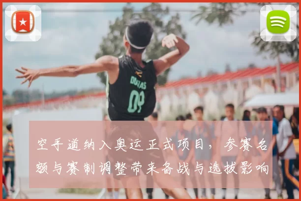 空手道纳入奥运正式项目,参赛名额与赛制调整带来备战与选拔影响