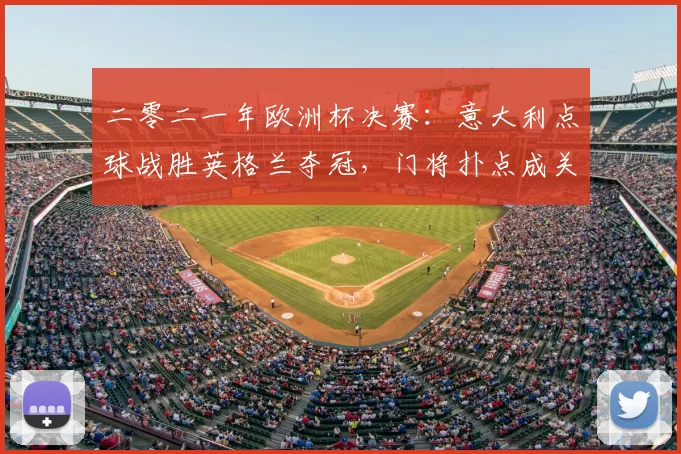 二零二一年欧洲杯决赛:意大利点球战胜英格兰夺冠,门将扑点成关键