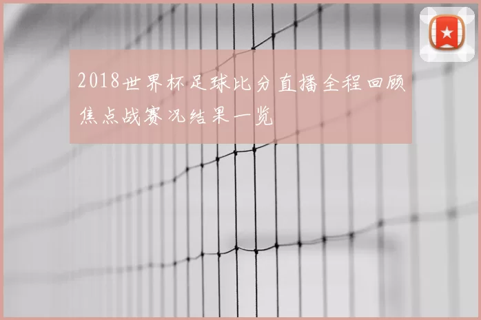 2018世界杯足球比分直播全程回顾焦点战赛况结果一览
