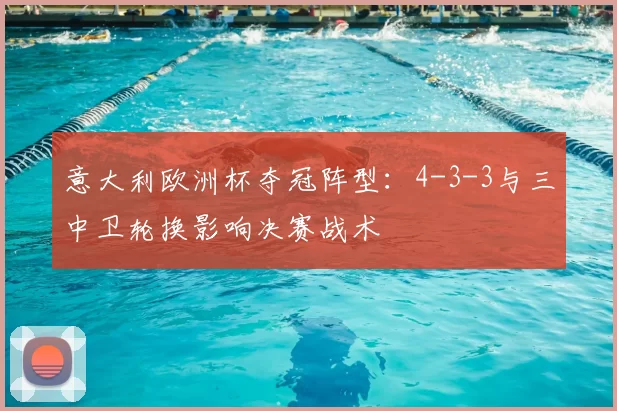 意大利欧洲杯夺冠阵型：4-3-3与三中卫轮换影响决赛战术
