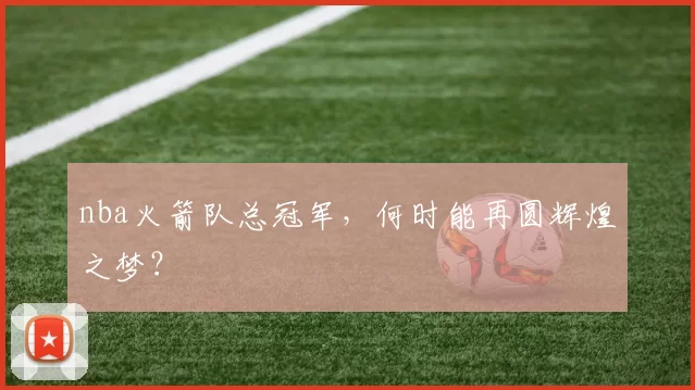 nba火箭队总冠军，何时能再圆辉煌之梦？