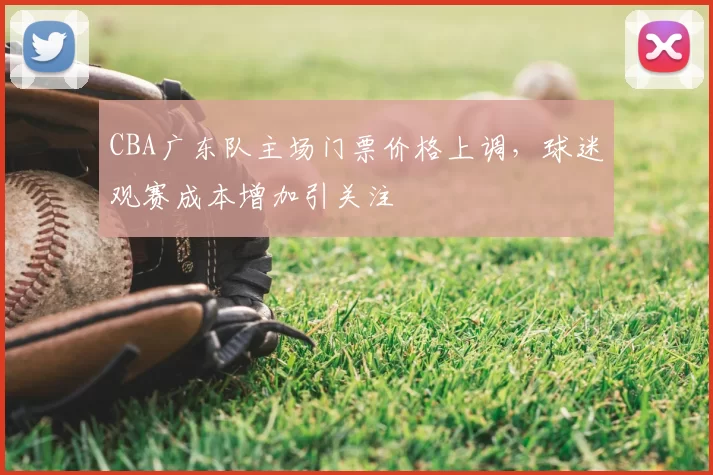 CBA广东队主场门票价格上调，球迷观赛成本增加引关注