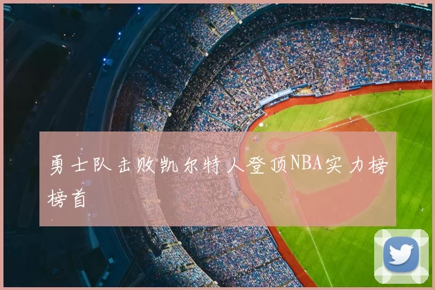 勇士队击败凯尔特人登顶NBA实力榜榜首