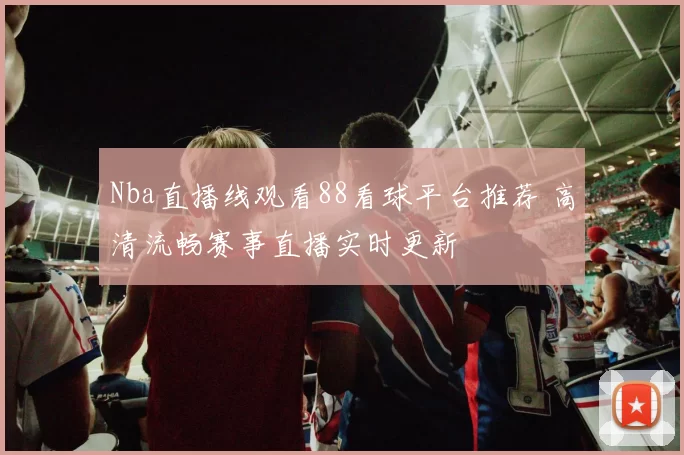 Nba直播线观看88看球平台推荐 高清流畅赛事直播实时更新